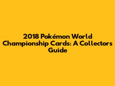 2018 Pokémon World Championship Cards: A Collector's Guide