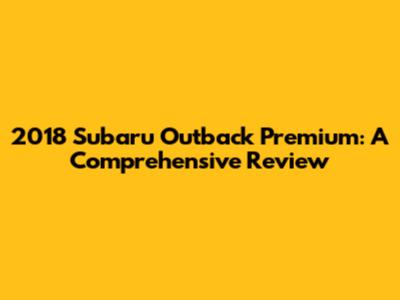 2018 Subaru Outback Premium: A Comprehensive Review
