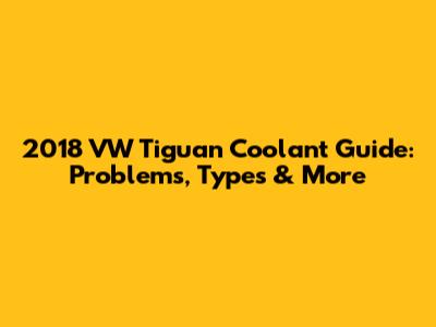 2018 VW Tiguan Coolant Guide: Problems, Types & More