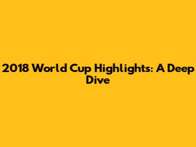 2018 World Cup Highlights: A Deep Dive