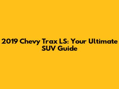 2019 Chevy Trax LS: Your Ultimate SUV Guide