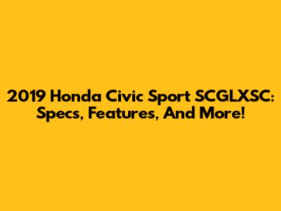 2019 Honda Civic Sport SCGLXSC: Specs, Features, And More!