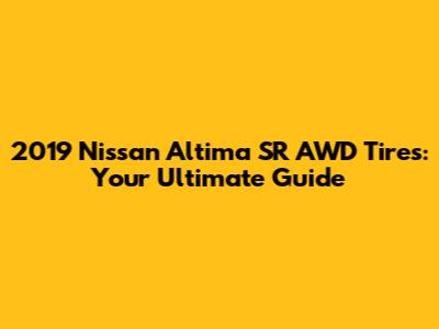 2019 Nissan Altima SR AWD Tires: Your Ultimate Guide