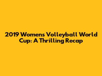 2019 Women's Volleyball World Cup: A Thrilling Recap