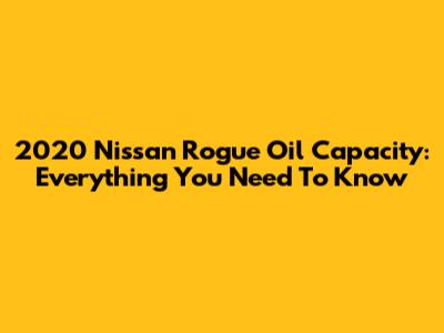 2020 Nissan Rogue Oil Capacity: Everything You Need To Know