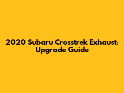 2020 Subaru Crosstrek Exhaust: Upgrade Guide
