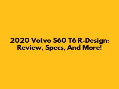 2020 Volvo S60 T6 R-Design: Review, Specs, And More!