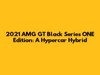 2021 AMG GT Black Series ONE Edition: A Hypercar Hybrid