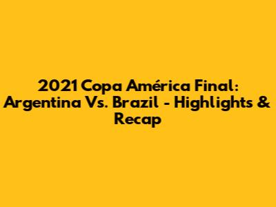2021 Copa América Final: Argentina Vs. Brazil - Highlights & Recap