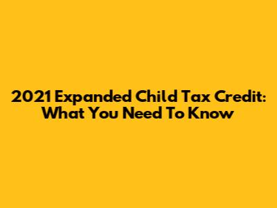 2021 Expanded Child Tax Credit: What You Need To Know