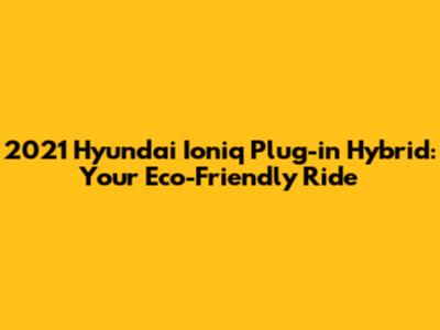2021 Hyundai Ioniq Plug-in Hybrid: Your Eco-Friendly Ride