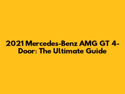 2021 Mercedes-Benz AMG GT 4-Door: The Ultimate Guide