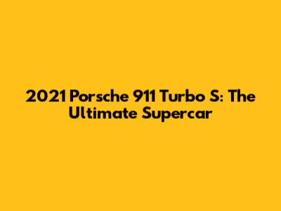 2021 Porsche 911 Turbo S: The Ultimate Supercar