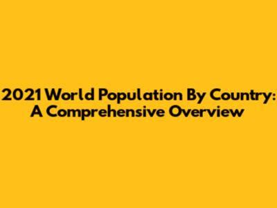 2021 World Population By Country: A Comprehensive Overview