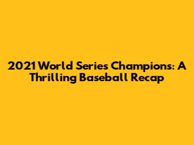 2021 World Series Champions: A Thrilling Baseball Recap