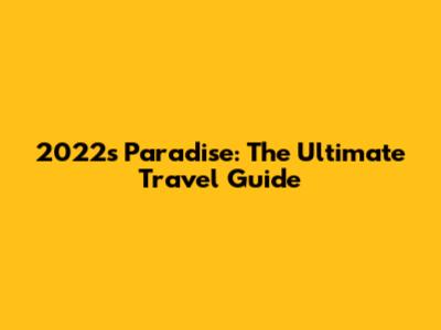 2022's Paradise: The Ultimate Travel Guide