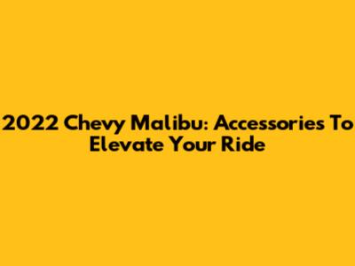2022 Chevy Malibu: Accessories To Elevate Your Ride