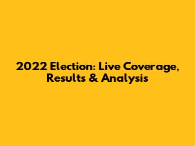 2022 Election: Live Coverage, Results & Analysis