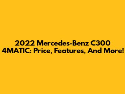 2022 Mercedes-Benz C300 4MATIC: Price, Features, And More!