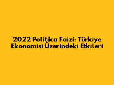 2022 Politika Faizi: Türkiye Ekonomisi Üzerindeki Etkileri
