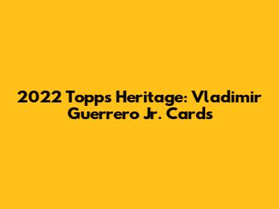 2022 Topps Heritage: Vladimir Guerrero Jr. Cards