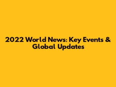 2022 World News: Key Events & Global Updates