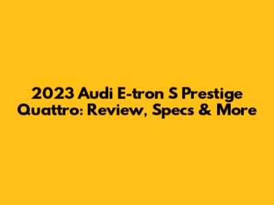 2023 Audi E-tron S Prestige Quattro: Review, Specs & More