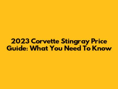 2023 Corvette Stingray Price Guide: What You Need To Know
