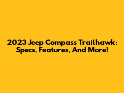 2023 Jeep Compass Trailhawk: Specs, Features, And More!