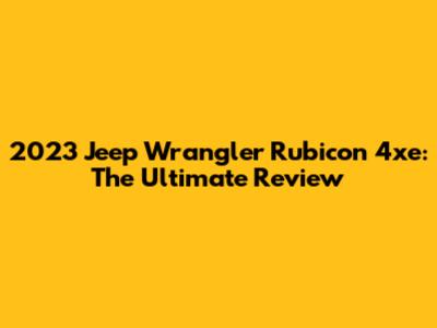 2023 Jeep Wrangler Rubicon 4xe: The Ultimate Review