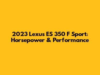 2023 Lexus ES 350 F Sport: Horsepower & Performance