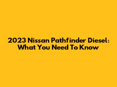 2023 Nissan Pathfinder Diesel: What You Need To Know