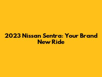 2023 Nissan Sentra: Your Brand New Ride