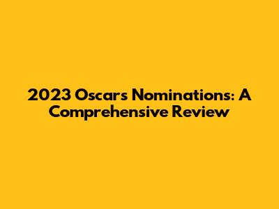 2023 Oscars Nominations: A Comprehensive Review
