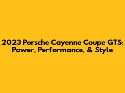 2023 Porsche Cayenne Coupe GTS: Power, Performance, & Style