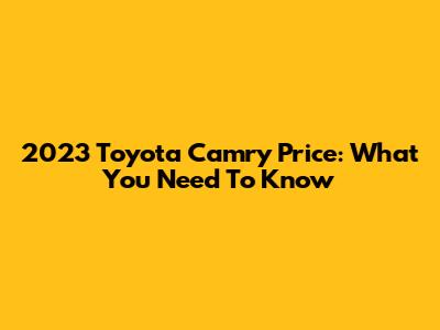 2023 Toyota Camry Price: What You Need To Know