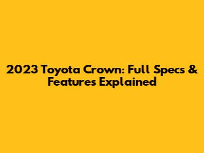 2023 Toyota Crown: Full Specs & Features Explained