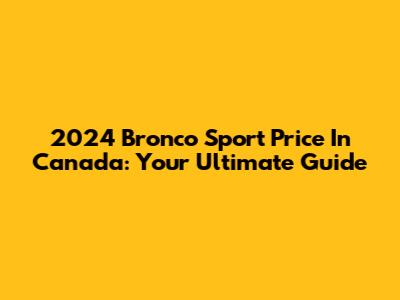 2024 Bronco Sport Price In Canada: Your Ultimate Guide