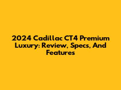 2024 Cadillac CT4 Premium Luxury: Review, Specs, And Features