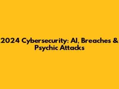 2024 Cybersecurity: AI, Breaches & Psychic Attacks