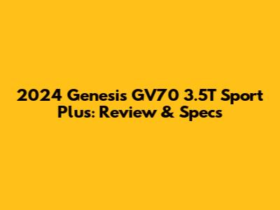 2024 Genesis GV70 3.5T Sport Plus: Review & Specs
