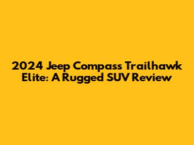 2024 Jeep Compass Trailhawk Elite: A Rugged SUV Review