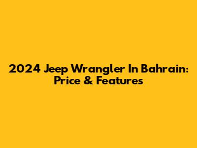 2024 Jeep Wrangler In Bahrain: Price & Features
