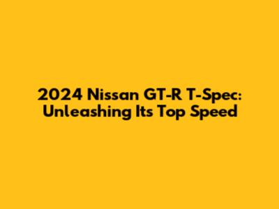 2024 Nissan GT-R T-Spec: Unleashing Its Top Speed