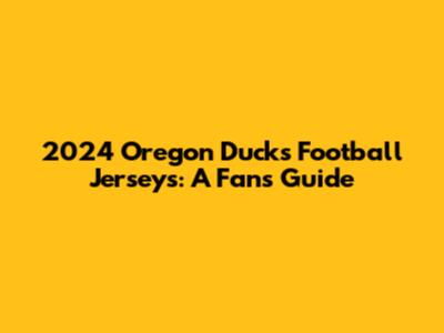 2024 Oregon Ducks Football Jerseys: A Fan's Guide