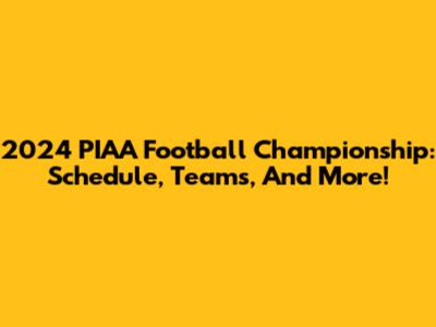 2024 PIAA Football Championship: Schedule, Teams, And More!