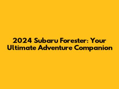 2024 Subaru Forester: Your Ultimate Adventure Companion