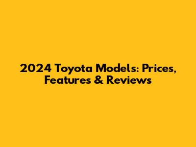 2024 Toyota Models: Prices, Features & Reviews