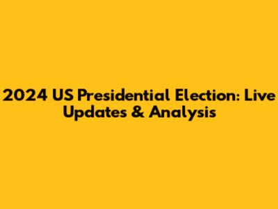 2024 US Presidential Election: Live Updates & Analysis