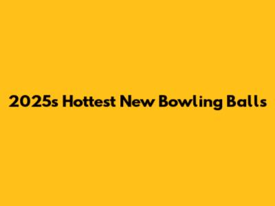 2025's Hottest New Bowling Balls